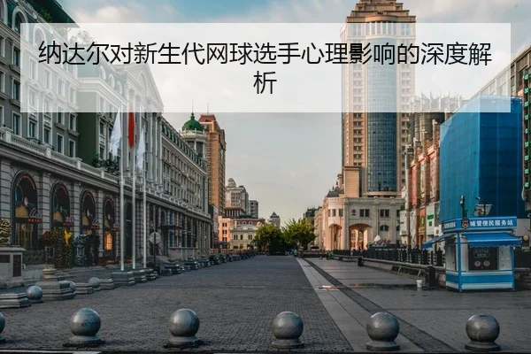 纳达尔对新生代网球选手心理影响的深度解析